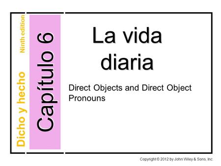 Capítulo 6 La vida diaria Copyright © 2012 by John Wiley & Sons, Inc. Dicho y hecho Ninth edition Direct Objects and Direct Object Pronouns.