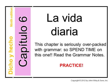 Capítulo 6 La vida diaria Copyright © 2012 by John Wiley & Sons, Inc. Dicho y hecho Ninth edition This chapter is seriously over-packed with grammar: so.