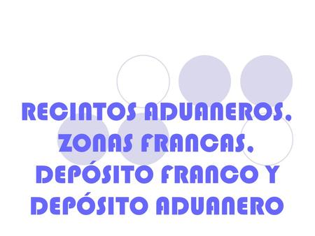 RECINTOS ADUANEROS, ZONAS FRANCAS, DEPÓSITO FRANCO Y DEPÓSITO ADUANERO.