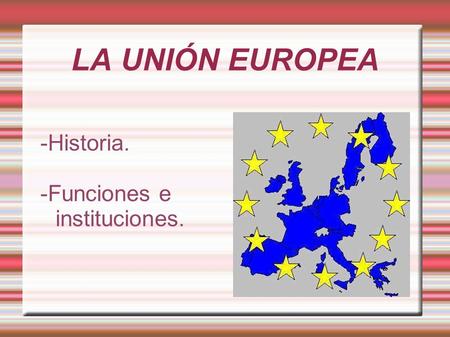 LA UNIÓN EUROPEA -Historia. -Funciones e instituciones.