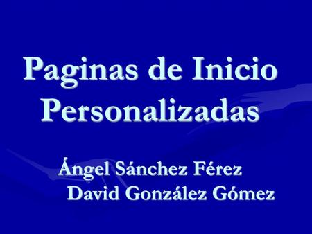 Paginas de Inicio Personalizadas Ángel Sánchez Férez Ángel Sánchez Férez David González Gómez David González Gómez.
