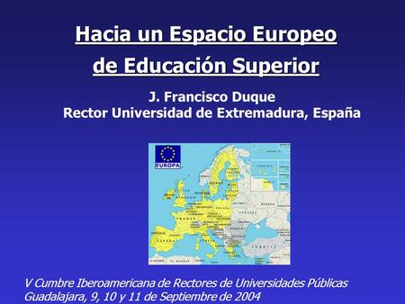 Hacia un Espacio Europeo de Educación Superior J. Francisco Duque Rector Universidad de Extremadura, España V Cumbre Iberoamericana de Rectores de Universidades.