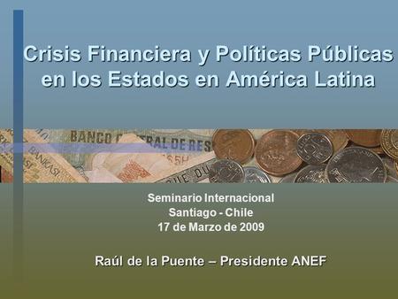 Crisis Financiera y Políticas Públicas en los Estados en América Latina Seminario Internacional Santiago - Chile 17 de Marzo de 2009 Raúl de la Puente.