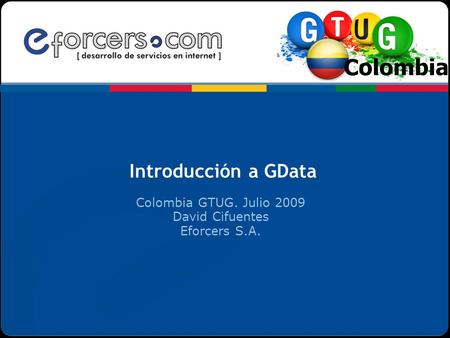 Introducción a GData Colombia GTUG. Julio 2009 David Cifuentes Eforcers S.A.