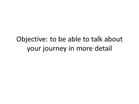 Objective: to be able to talk about your journey in more detail.