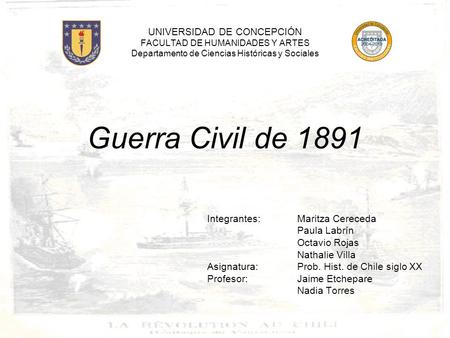 UNIVERSIDAD DE CONCEPCIÓN FACULTAD DE HUMANIDADES Y ARTES Departamento de Ciencias Históricas y Sociales Guerra Civil de 1891 Integrantes:	Maritza Cereceda.