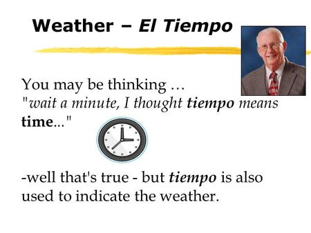 You may be thinking … wait a minute, I thought tiempo means time... -well that's true - but tiempo is also used to indicate the weather. Weather – El.