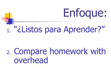 Enfoque: 1. ¿Listos para Aprender? 2. Compare homework with overhead.