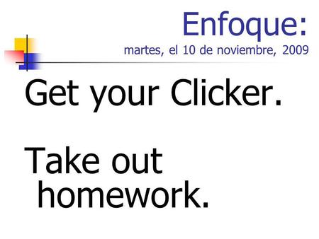 Enfoque: martes, el 10 de noviembre, 2009 Get your Clicker. Take out homework.