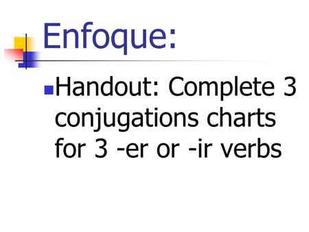 Enfoque: Handout: Complete 3 conjugations charts for 3 -er or -ir verbs.
