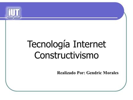 Tecnología Internet Constructivismo iUT Realizado Por: Gendric Morales