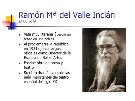 Ramón Mª del Valle Inclán 1866-1936 Vida muy literaria ( perdió un brazo en una pelea) Al proclamarse la república en 1931 ejerce cargos oficiales como.