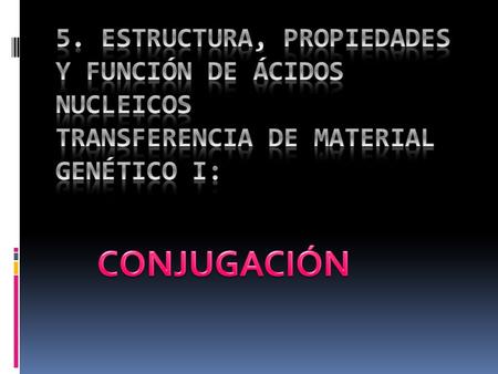 5. ESTRUCTURA, PROPIEDADES Y FUNCIÓN DE ÁCIDOS NUCLEICOS TRANSFERENCIA DE MATERIAL GENÉTICO I: CONJUGACIÓN.