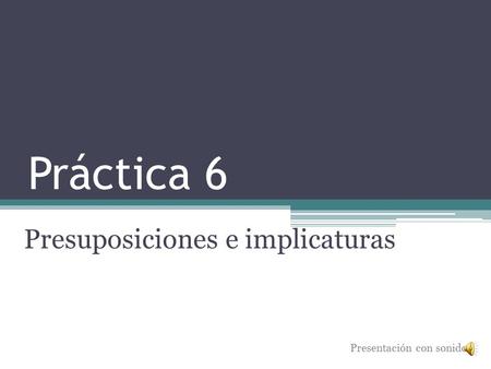 Práctica 6 Presuposiciones e implicaturas Presentación con sonido.