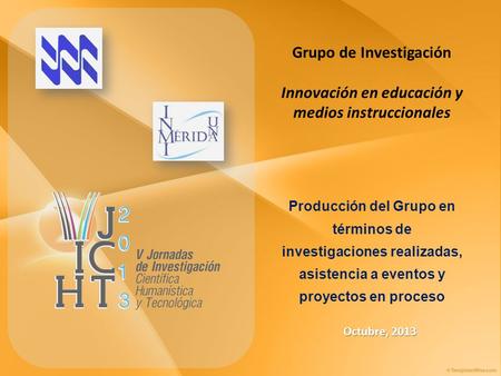 Grupo de Investigación Innovación en educación y medios instruccionales Octubre, 2013 Producción del Grupo en términos de investigaciones realizadas, asistencia.