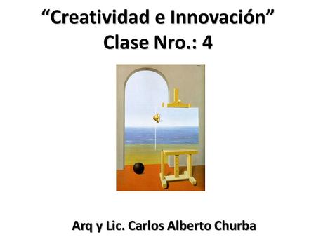 Creatividad e Innovación Clase Nro.: 4 Arq y Lic. Carlos Alberto Churba Arq y Lic. Carlos Alberto Churba.