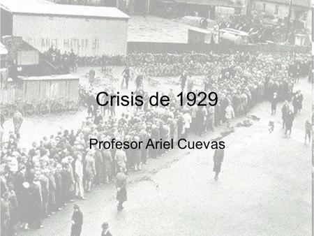 Crisis de 1929 Profesor Ariel Cuevas. 1929 está marcado en el calendario de la historia como el inicio de la crisis económica que sumió en la pobreza.