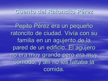 Cuento del Ratoncito Pérez Pepito Pérez era un pequeño ratoncito de ciudad. Vivía con su familia en un agujerito de la pared de un edificio. El agujero.