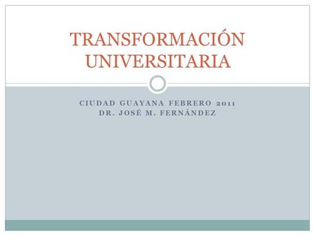 CIUDAD GUAYANA FEBRERO 2011 DR. JOSÉ M. FERNÁNDEZ TRANSFORMACIÓN UNIVERSITARIA.
