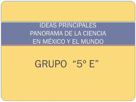 IDEAS PRINCIPALES PANORAMA DE LA CIENCIA EN MÉXICO Y EL MUNDO