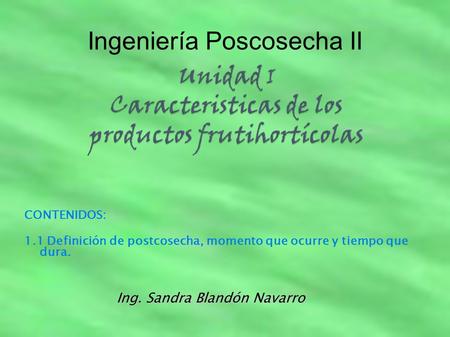 Ingeniería Poscosecha II Ing. Sandra Blandón Navarro CONTENIDOS: 1.1 Definición de postcosecha, momento que ocurre y tiempo que dura.