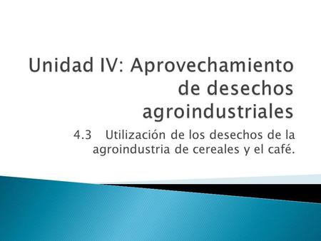 Unidad IV: Aprovechamiento de desechos agroindustriales