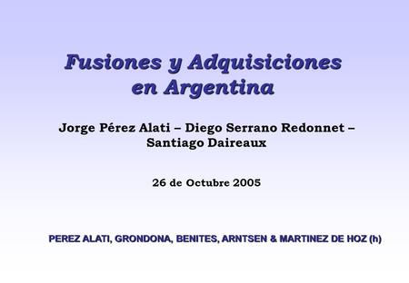 Fusiones y Adquisiciones en Argentina Jorge Pérez Alati – Diego Serrano Redonnet – Santiago Daireaux 26 de Octubre 2005 PEREZ ALATI, GRONDONA, BENITES,