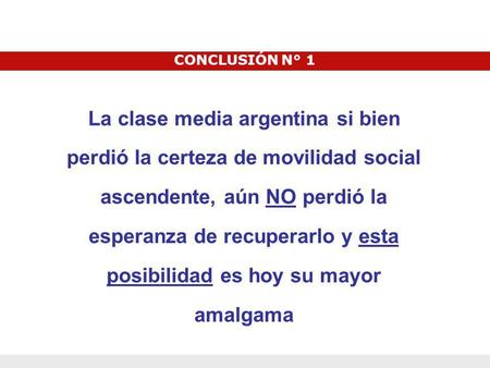CONCLUSIÓN N° 1 La clase media argentina si bien perdió la certeza de movilidad social ascendente, aún NO perdió la esperanza de recuperarlo y esta posibilidad.