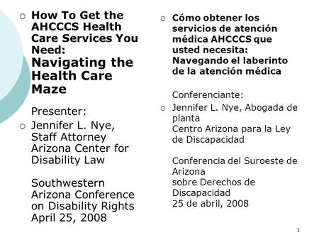 How To Get the AHCCCS Health Care Services You Need: Navigating the Health Care Maze Presenter: Jennifer L. Nye, Staff Attorney Arizona Center for Disability.