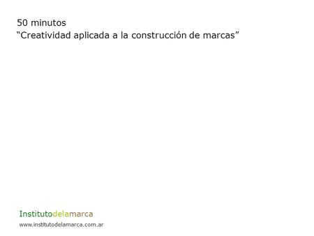 50 minutos Creatividad aplicada a la construcción de marcas Institutodelamarca www.institutodelamarca.com.ar.
