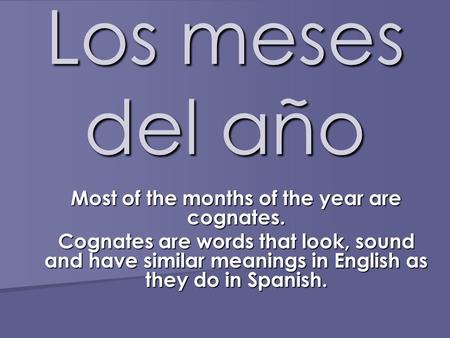 Los meses del año Most of the months of the year are cognates. Cognates are words that look, sound and have similar meanings in English as they do in Spanish.