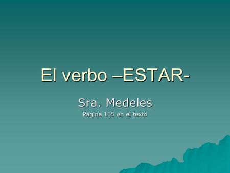 El verbo –ESTAR- Sra. Medeles Página 115 en el texto.