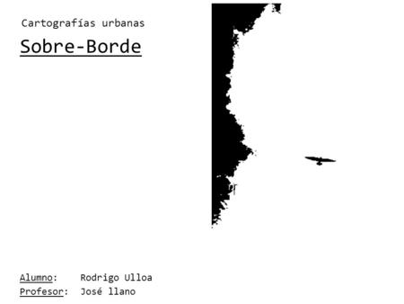 Sobre-Borde Alumno: Rodrigo Ulloa Profesor: José llano Cartografías urbanas.