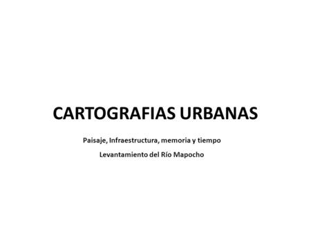 CARTOGRAFIAS URBANAS Paisaje, Infraestructura, memoria y tiempo