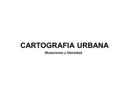 CARTOGRAFIA URBANA Mutaciones y Densidad.