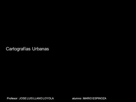 Cartografías Urbanas Profesor : JOSE LUIS LLANO LOYOLA alumno : MARIO ESPINOZA.