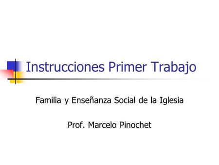 Instrucciones Primer Trabajo Familia y Enseñanza Social de la Iglesia Prof. Marcelo Pinochet.