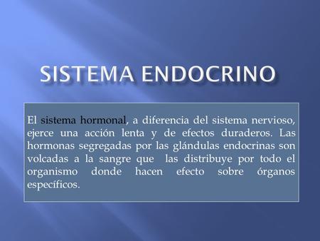 Sistema Endocrino El sistema hormonal, a diferencia del sistema nervioso, ejerce una acción lenta y de efectos duraderos. Las hormonas segregadas por las.