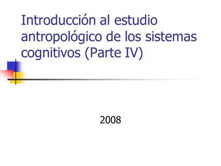 Introducción al estudio antropológico de los sistemas cognitivos (Parte IV) 2008.
