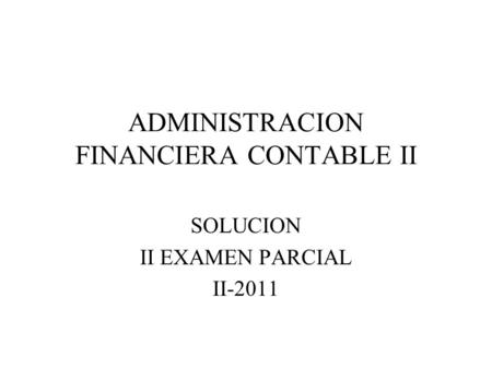 ADMINISTRACION FINANCIERA CONTABLE II SOLUCION II EXAMEN PARCIAL II-2011.
