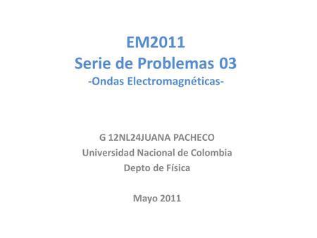 EM2011 Serie de Problemas 03 -Ondas Electromagnéticas- G 12NL24JUANA PACHECO Universidad Nacional de Colombia Depto de Física Mayo 2011.