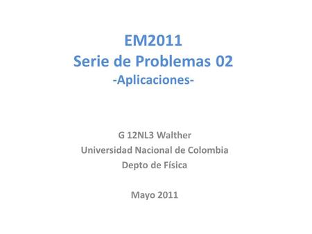 EM2011 Serie de Problemas 02 -Aplicaciones- G 12NL3 Walther Universidad Nacional de Colombia Depto de Física Mayo 2011.