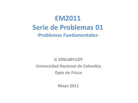 EM2011 Serie de Problemas 01 -Problemas Fundamentales- G 10NL08YUDY Universidad Nacional de Colombia Dpto de Física Mayo 2011.
