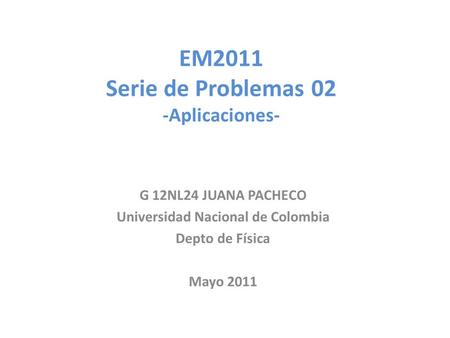 EM2011 Serie de Problemas 02 -Aplicaciones- G 12NL24 JUANA PACHECO Universidad Nacional de Colombia Depto de Física Mayo 2011.