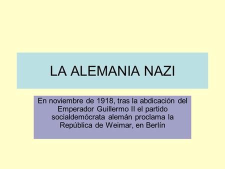 LA ALEMANIA NAZI En noviembre de 1918, tras la abdicación del Emperador Guillermo II el partido socialdemócrata alemán proclama la República de Weimar,