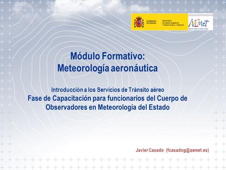 Javier Casado (fcasadog@aemet.es) Módulo Formativo: Meteorología aeronáutica Introducción a los Servicios de Tránsito aéreo Fase de Capacitación para.