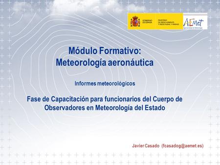 Javier Casado (fcasadog@aemet.es) Módulo Formativo: Meteorología aeronáutica Informes meteorológicos Fase de Capacitación para funcionarios del Cuerpo.