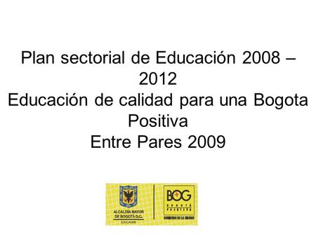 Plan sectorial de Educación 2008 – 2012 Educación de calidad para una Bogota Positiva Entre Pares 2009.