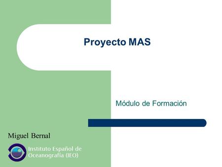 Proyecto MAS Módulo de Formación Miguel Bernal Instituto Español de Oceanografía (IEO)