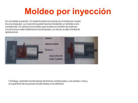 Moldeo por inyección Es el moldeo a presión. El metal fundido se inyecta en el molde por medio de una maquina. La inyección puede hacerse mediante un émbolo.